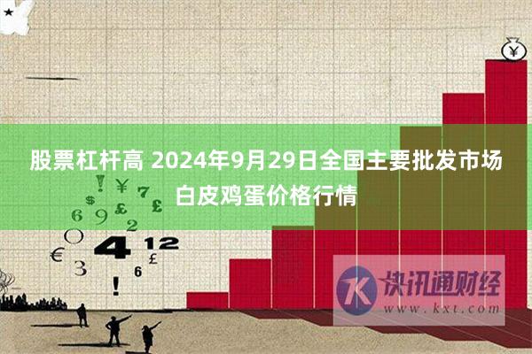 股票杠杆高 2024年9月29日全国主要批发市场白皮鸡蛋价格行情