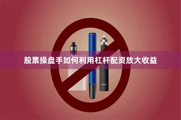 股票操盘手如何利用杠杆配资放大收益