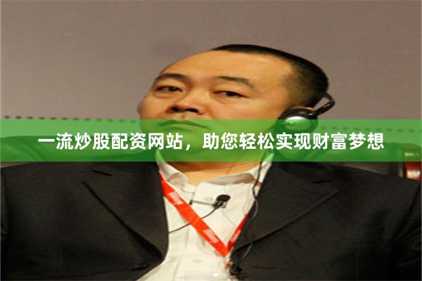一流炒股配资网站，助您轻松实现财富梦想