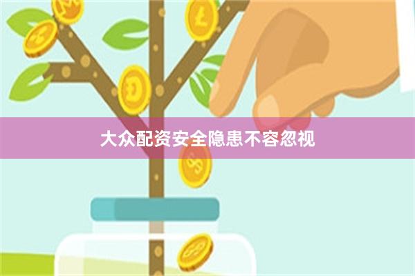 大众配资安全隐患不容忽视