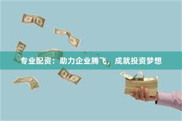 专业配资：助力企业腾飞，成就投资梦想