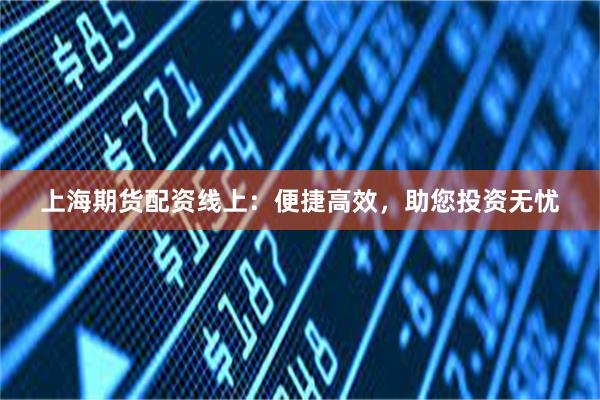 上海期货配资线上：便捷高效，助您投资无忧