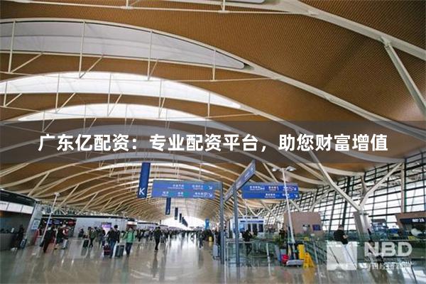 广东亿配资：专业配资平台，助您财富增值