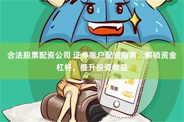 合法股票配资公司 证券账户配资指南：解锁资金杠杆，提升投资收益