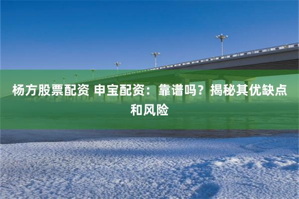 杨方股票配资 申宝配资：靠谱吗？揭秘其优缺点和风险