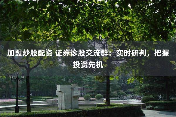 加盟炒股配资 证券诊股交流群：实时研判，把握投资先机