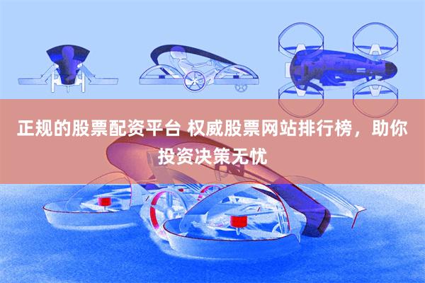 正规的股票配资平台 权威股票网站排行榜，助你投资决策无忧