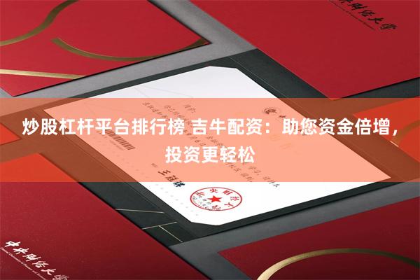 炒股杠杆平台排行榜 吉牛配资：助您资金倍增，投资更轻松