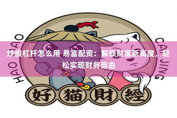 炒股杠杆怎么用 易富配资：解锁财富新高度，轻松实现财务自由