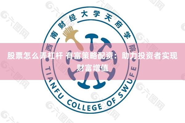 股票怎么弄杠杆 有富策略配资：助力投资者实现财富增值