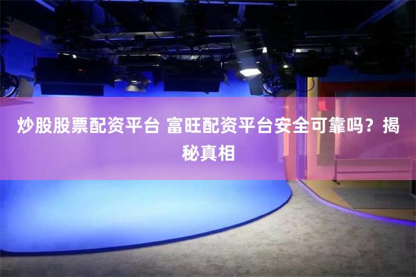 炒股股票配资平台 富旺配资平台安全可靠吗？揭秘真相