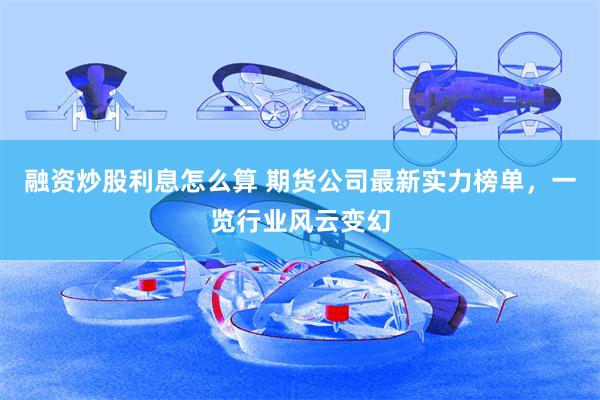 融资炒股利息怎么算 期货公司最新实力榜单，一览行业风云变幻