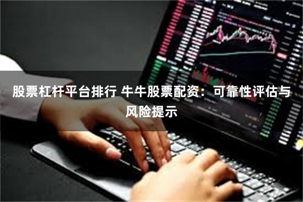 股票杠杆平台排行 牛牛股票配资：可靠性评估与风险提示