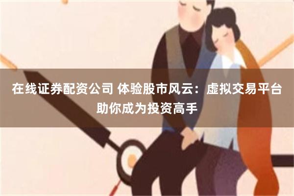 在线证券配资公司 体验股市风云：虚拟交易平台助你成为投资高手