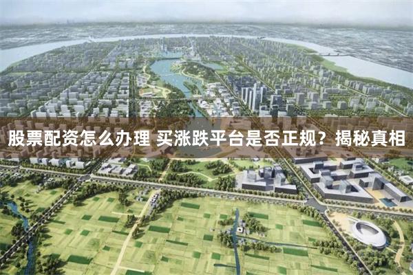 股票配资怎么办理 买涨跌平台是否正规？揭秘真相