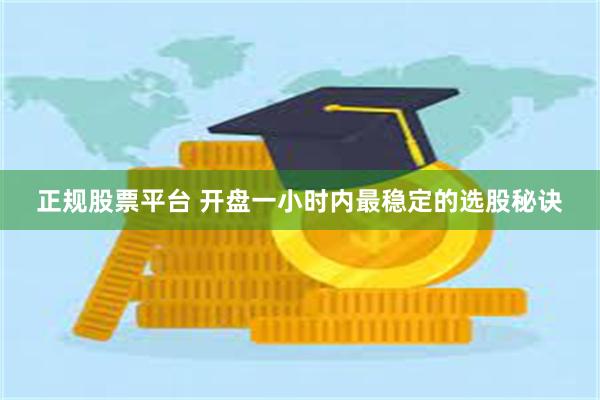 正规股票平台 开盘一小时内最稳定的选股秘诀