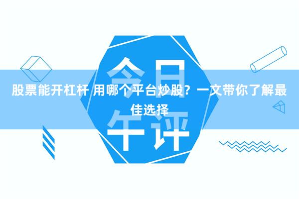 股票能开杠杆 用哪个平台炒股？一文带你了解最佳选择