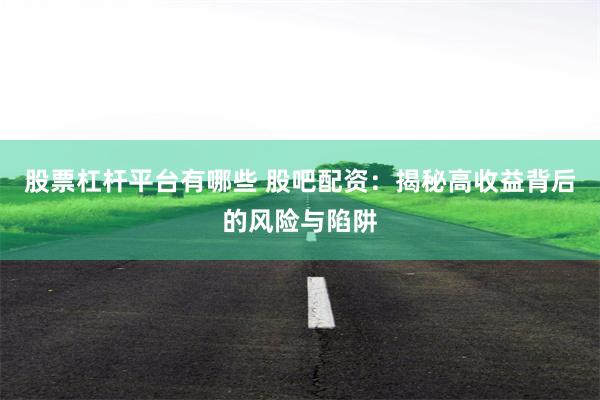 股票杠杆平台有哪些 股吧配资：揭秘高收益背后的风险与陷阱