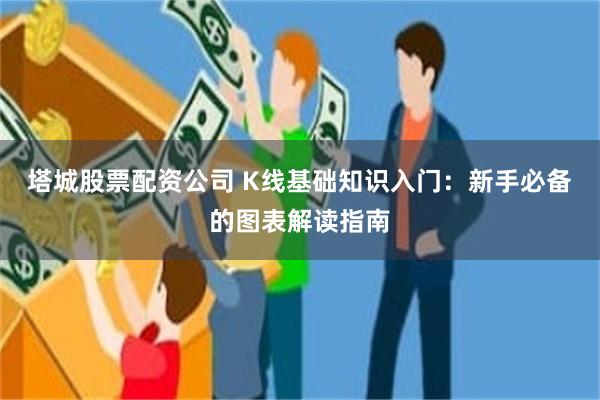塔城股票配资公司 K线基础知识入门：新手必备的图表解读指南