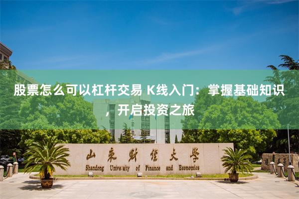 股票怎么可以杠杆交易 K线入门：掌握基础知识，开启投资之旅