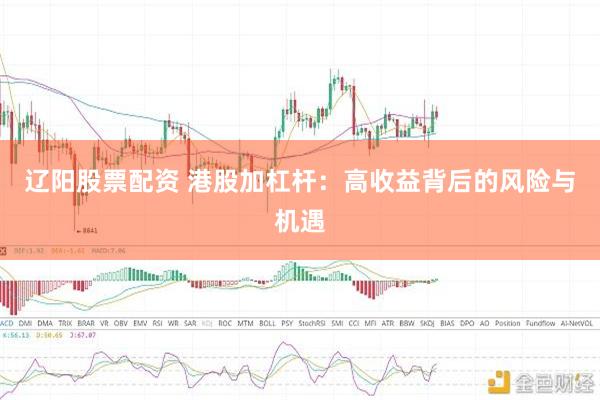 辽阳股票配资 港股加杠杆：高收益背后的风险与机遇
