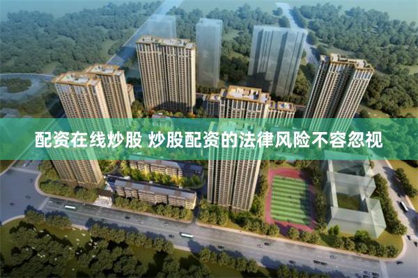 配资在线炒股 炒股配资的法律风险不容忽视