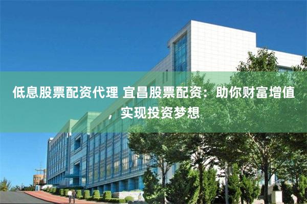 低息股票配资代理 宜昌股票配资：助你财富增值，实现投资梦想