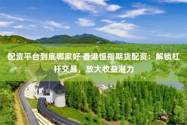 配资平台到底哪家好 香港恒指期货配资：解锁杠杆交易，放大收益潜力