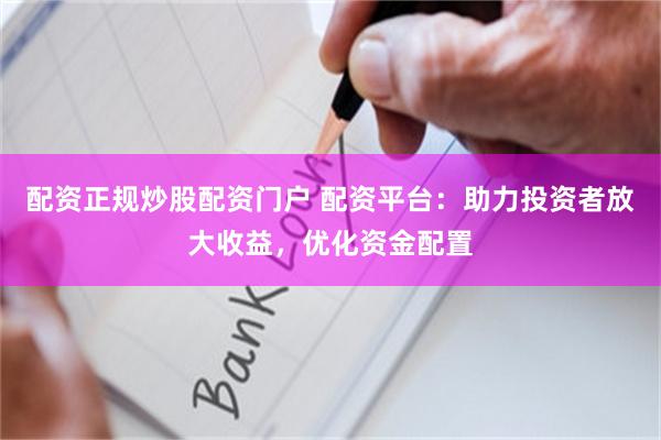 配资正规炒股配资门户 配资平台：助力投资者放大收益，优化资金配置