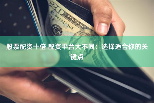股票配资十倍 配资平台大不同：选择适合你的关键点