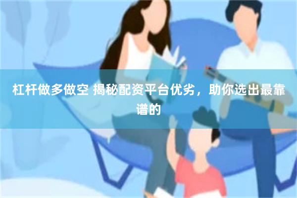 杠杆做多做空 揭秘配资平台优劣，助你选出最靠谱的