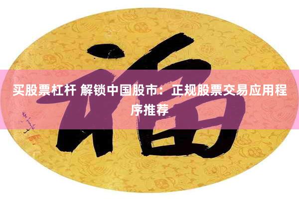 买股票杠杆 解锁中国股市：正规股票交易应用程序推荐