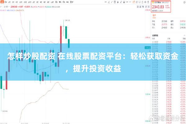 怎样炒股配资 在线股票配资平台：轻松获取资金，提升投资收益