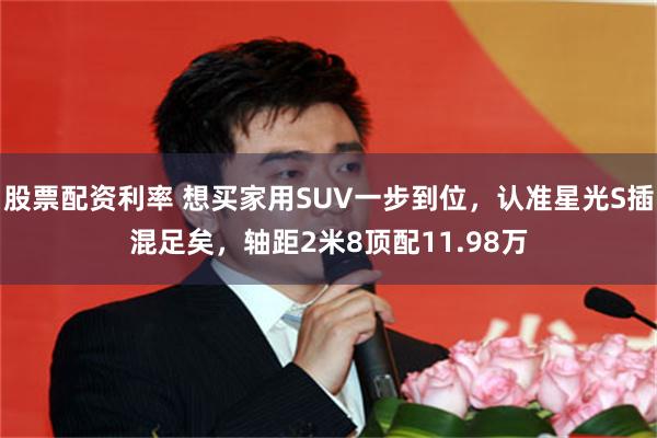 股票配资利率 想买家用SUV一步到位，认准星光S插混足矣，轴距2米8顶配11.98万