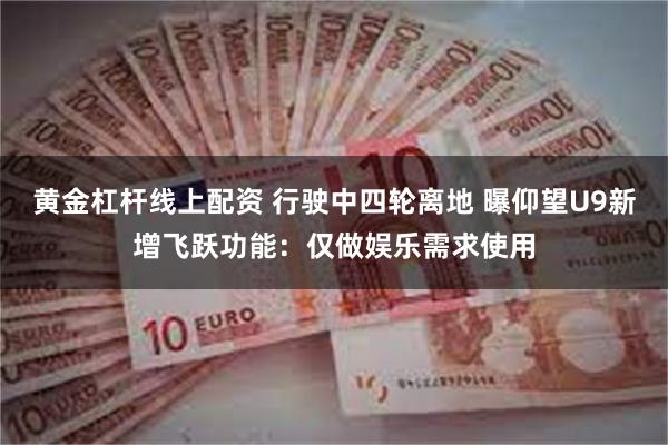 黄金杠杆线上配资 行驶中四轮离地 曝仰望U9新增飞跃功能：仅做娱乐需求使用