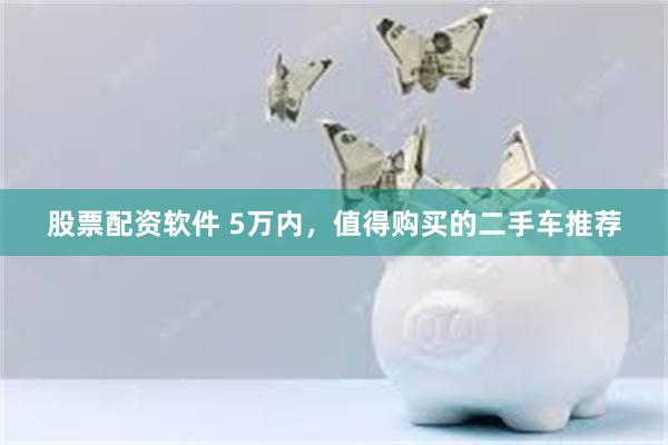 股票配资软件 5万内，值得购买的二手车推荐