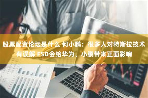 股票配资论坛是什么 何小鹏：很多人对特斯拉技术有误解 FSD会给华为、小鹏带来正面影响