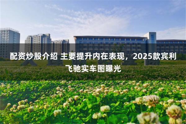 配资炒股介绍 主要提升内在表现，2025款宾利飞驰实车图曝光