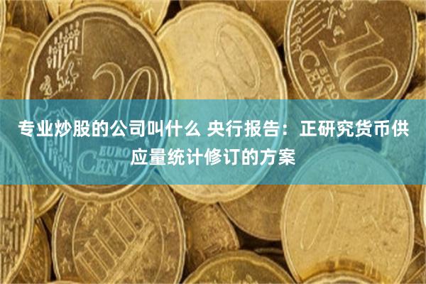 专业炒股的公司叫什么 央行报告：正研究货币供应量统计修订的方案