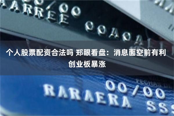 个人股票配资合法吗 郑眼看盘：消息面空前有利 创业板暴涨