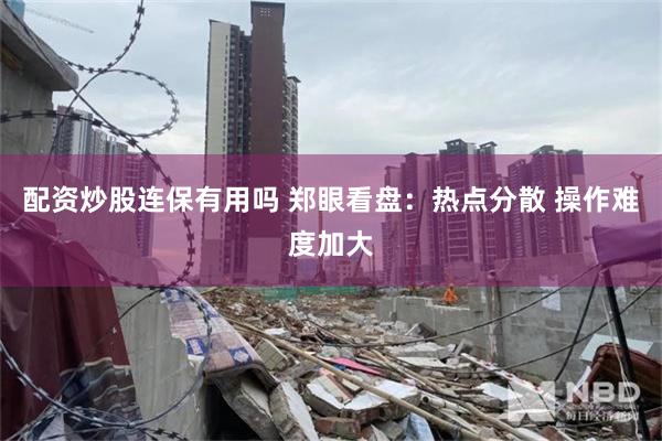 配资炒股连保有用吗 郑眼看盘：热点分散 操作难度加大