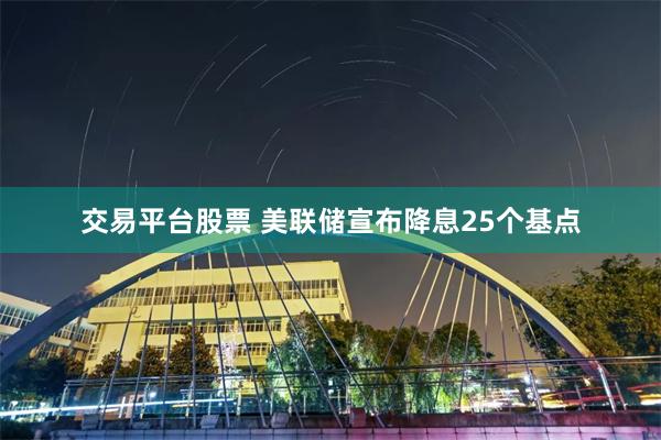 交易平台股票 美联储宣布降息25个基点