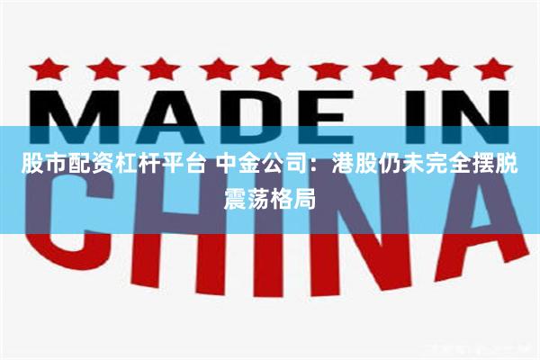 股市配资杠杆平台 中金公司：港股仍未完全摆脱震荡格局