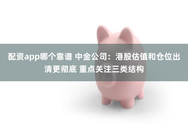 配资app哪个靠谱 中金公司：港股估值和仓位出清更彻底 重点关注三类结构