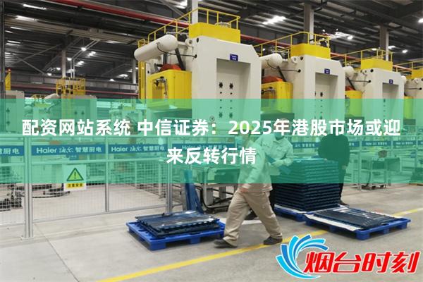 配资网站系统 中信证券：2025年港股市场或迎来反转行情