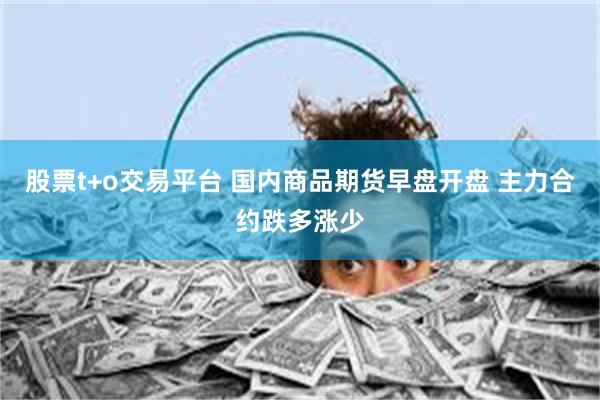股票t+o交易平台 国内商品期货早盘开盘 主力合约跌多涨少