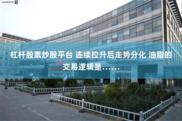 杠杆股票炒股平台 连续拉升后走势分化 油脂的交易逻辑是……