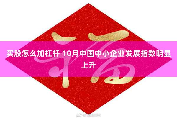 买股怎么加杠杆 10月中国中小企业发展指数明显上升