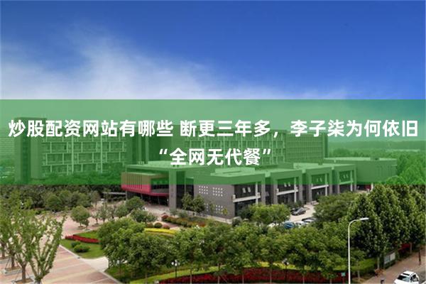 炒股配资网站有哪些 断更三年多，李子柒为何依旧“全网无代餐”