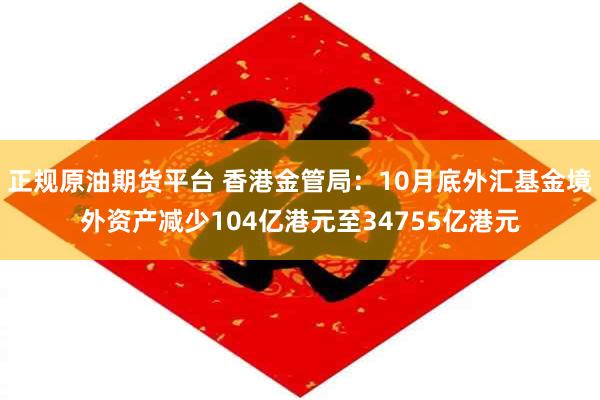 正规原油期货平台 香港金管局：10月底外汇基金境外资产减少104亿港元至34755亿港元